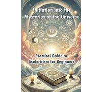 Initiation into the Mysteries of the Universe - Practical Guide to Esotericism for Beginners