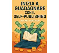Inizia a guadagnare con il Self-Publishing: Guida completa e passo-passo per pubblicare e vendere il tuo libro su Amazon KDP: nicchia, scrittura, editing, copertina, impaginazione, lancio e marketing