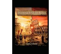 Inizio & Fine di Roma: Dal Mito alla Cenere: Viaggio nella Storia Romana