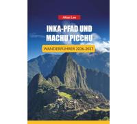 INKA-PFAD UND MACHU PICCHU WANDERFÜHRER 2026-2027: Genehmigungsbuchungsplan, Höhenplanung und Tagespläne für Erstwanderer (Trailblazer’s Ultimate Hiking Guides)