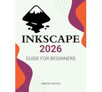 Inkscape 2026 Guide for Beginners: A Complete Beginner Friendly Guide To Master Vector Design Tools Create Stunning Graphics And Build Creative Confidence With Practical Techniques