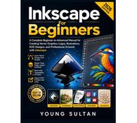 Inkscape For Beginners: A Complete Beginner-to-Advanced Manual for Creating Vector Graphics, Logos, Illustrations, SVG Designs, and Professional Artwork with Inkscape
