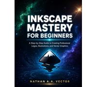 INKSCAPE MASTERY FOR BEGINNERS: A Step-by-Step Guide to Creating Professional Logos, Illustrations, and Vector Graphics