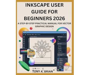 INKSCAPE USER GUIDE FOR BEGINNERS 2026: A STEP-BY-STEP PRACTICAL MANUAL FOR VECTOR GRAPHIC DESIGN