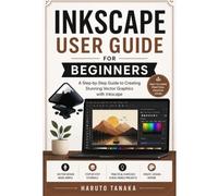 INKSCAPE USER GUIDE FOR BEGINNERS: A Step-by-Step Guide to Creating Stunning Vector Graphics with Inkscape