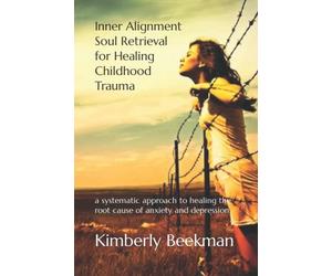 Inner Alignment Soul Retrieval for Healing Childhood Trauma: a systematic approach to healing the root cause of anxiety and depression