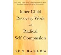 Inner Child Recovery Work with Radical Self Compassion: Self-Control Practices and Emotional Intelligence; From Conflict to Resolution for Better Relationships