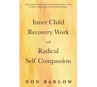 Inner Child Recovery Work with Radical Self Compassion: Self-Control Practices and Emotional Intelligence; From Conflict to Resolution for Better Relationships