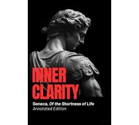 Inner Clarity - Seneca, Of the Shortness of Life (Annotated Edition): Ancient Wisdom for Modern Minds: Time, Clarity, and the Art of Living Fully
