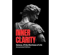 Inner Clarity - Seneca, Of the Shortness of Life (Annotated Edition): Ancient Wisdom for Modern Minds: Time, Clarity, and the Art of Living Fully