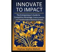 Innovate to Impact: The Entrepreneur’s Guide to Competitive Advantage, Creative Leadership, and Transformative Business Growth (Business Systems Blueprint Series)