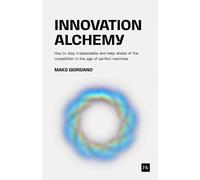 Innovation Alchemy : How to Stay Irreplaceable and Keep Ahead of the Competition in the Age of Perfect Machines