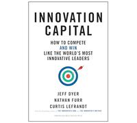Innovation Capital: How to Compete--and Win--Like the World’s Most Innovative Leaders
