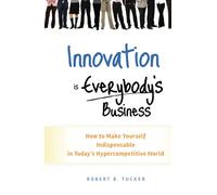 Innovation is Everybody's Business: How to Make Yourself Indispensable in Today's Hypercompetitive World