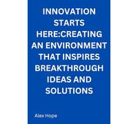 Innovation Starts Here: Creating an Environment that Inspires Breakthrough Ideas and Solutions
