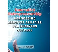 Innovative Entrepreneurship: Harnessing Creative Abilities for Business Success: Empower Your Business with Creative Thinking and Strategies for Innovation