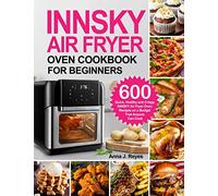 INNSKY AIR FRYER OVEN COOKBOOK FOR BEGINNERS: 600 Quick，Healthy and Crispy INNSKY Air Fryer Oven Recipes on a Budget That Anyone Can Cook