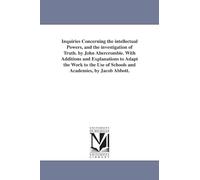 Inquiries concerning the intellectual powers, and the investigation of truth. By John Abercrombie. With additions and explanations to adapt the work ... Jacob Abbott. (Michigan Historical Reprint)