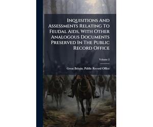 Inquisitions And Assessments Relating To Feudal Aids, With Other Analogous Documents Preserved In The Public Record Office