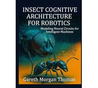 Insect Cognitive Architecture for Robotics: Modeling Neural Circuits for Intelligent Machines (Robotics Engineering and Intelligence)