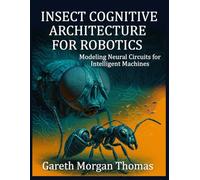 Insect Cognitive Architecture for Robotics: Modeling Neural Circuits for Intelligent Machines (Robotics Engineering and Intelligence)