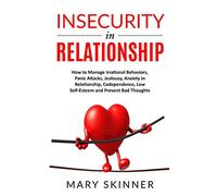 INSECURITY IN RELATIONSHIP: How to Manage Irrational Behaviors, Panic Attacks, Jealousy, Anxiety in Relationship, Codependence, Low Self-Esteem and Prevent Bad Thoughts