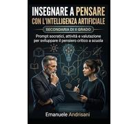 INSEGNARE A PENSARE CON L’INTELLIGENZA ARTIFICIALE - SECONDARIA DI II GRADO -: Prompt socratici, attività e valutazione per sviluppare il pensiero ... guidate e valutazione “IA-resistente”)