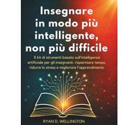 Insegnare in modo più intelligente, non più difficile: Il kit di strumenti basato sull'intelligenza artificiale per gli insegnanti: risparmiare tempo, ridurre lo stress e migliorare l'apprendimento