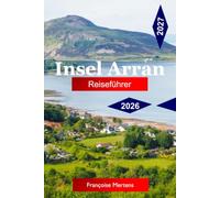 Insel Arran Reiseführer 2026 - 2027: Entdecken Sie Schottland im Miniaturformat mit Küstenwanderungen, historischen Burgen, versteckten Stränden und unvergesslichen Inselabenteuern