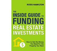 Inside Guide to Funding Real Estate Investments: How to Get the Money You Need for the Property You Want