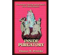 Inside Purgatory: What History, Theology and the Mystics Tell Us about Purgatory
