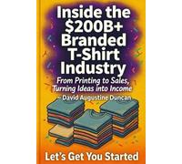 Inside the $200 Billion T-Shirt Industry: A Step-by-Step Guide to Launching, Printing, Marketing, and Scaling Your Profitable Branded Apparel Brand - No Inventory Need
