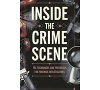 Inside the Crime Scene: FBI Techniques and Protocols for Forensic Investigators