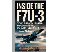 Inside the F7U-3: The Jet That Revolutionized Naval Aviation-And Almost Destroyed It: A Deep Dive Into the Ambitious Design, Tragic Failures, and ... of the Cutlass (Aviators of the United Skies)