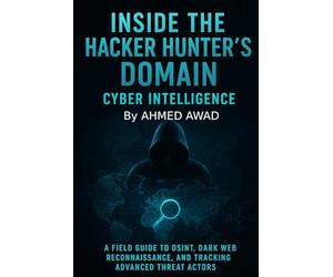 Inside the Hacker Hunter’s Domain Cyber Intelligence: "A Field Guide to OSINT, Dark Web Reconnaissance, and Tracking Advanced Threat Actors.": 3 (The Hacker Hunter Intelligence Series)