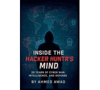 Inside the Hacker Hunter's Mind: Think Like a Hacker, Hunt Like a Pro - 20 Years of Cybersecurity Secrets, Real-World Attacks, and Digital Warfare Intelligence