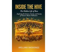 Inside the Hive: The Hidden Life of Bees: Exploring the Science, Secrets, and Society of Nature’s Master Pollinators
