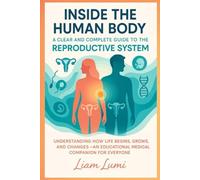 Inside the Human Body: A Clear and Complete Guide to the Reproductive System Understanding How Life Begins, Grows, and Changes - An Educational Medical Companion for Everyone
