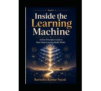 Inside the Learning Machine: A First-Principles Guide to How Deep Learning Really Works Book II in the Learning Deep Learning Slowly series (Learning ... Principles Journey into Modern Intelligence)