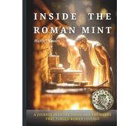 INSIDE THE ROMAN MINT: A Journey into the Tools, the Fire and the Hands That Forged Roman Coinage (THE ROMAN COINAGE SERIES: History • Craft • Production • Meaning)