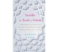 Inside the Soul of Islam: A Transformative Guide to the Love, Beauty and Wisdom of Islam for Spiritual Seekers of all Faiths