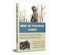 Inside the Totalitarian Economy: The Political Economy of Central Planning and State Control: Hayek Analysis in The Road to Serfdom and the Collapse of the Soviet Totalitarianism Regime