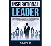 Inspirational Leader: The Ultimate Guide on How to Be an Exceptional Leader, Learn the Different Effective Ways You Can Truly Inspire Your Team and Watch Extraordinary Things Happen