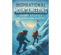 Inspirational Short Mountaineering Stories for Young Rising Achievers: Ascend into Mountaineering Stories of Perseverance, Teamwork & Bold Summits! (A Must-Have for Young Explorers)