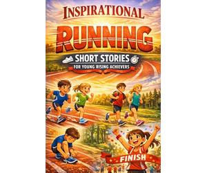 Inspirational Short Running Stories for Young Rising Achievers: Race through Inspiring Training Journeys, Speed Records & Finish-Line Triumphs (Perfect for Young Runners)