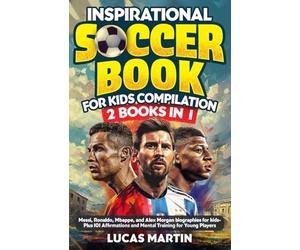 Inspirational Soccer Books for Kids 2 In 1: Lionel Messi, Cristiano Ronaldo, Kylian Mbappe, and Alex Morgan biographies for kids - Plus 101 Affirmations and Mental Training For Young Players
