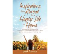 Inspirations from Abroad for a Happier Life at Home: 9 Countries, 3 Continents, and what I Learned about Living a more Joyful, Balanced, and Fulfilling Life
