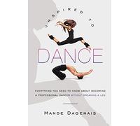 Inspired to Dance: Everything You Need to Know about Becoming a Professional Dancer without Breaking a Leg