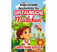 Inspirierende Geschichten für erstaunliche Mädchen: Eine Sammlung von ermutigenden Geschichten über Mut, Selbstvertrauen und Ausdauer, die jedes Mädchen zum Strahlen inspirieren