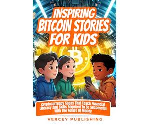 Inspiring Bitcoin Stories For Kids: Cryptocurrency Sagas that Teach Financial Literacy and Skills Required to be Successful with the Future of Money (Inspiring Stories For Kids + Workbooks Series)